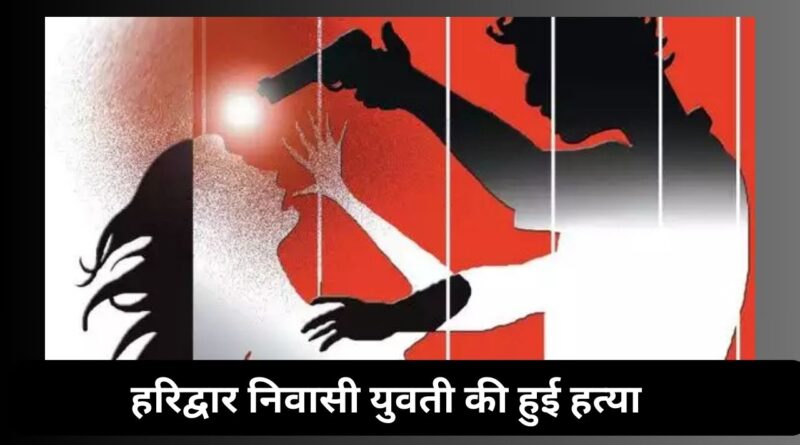 Haridwar निवासी युवती की यूपी में बेरहमी से हुई हत्या, सिर से की गोली आरपार